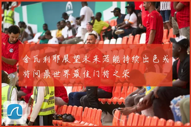 舍瓦利耶展望未来若能持续出色或将问鼎世界最佳门将之荣