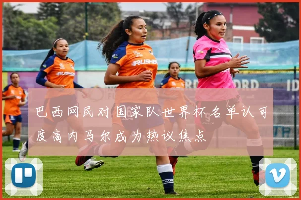巴西网民对国家队世界杯名单认可度高内马尔成为热议焦点