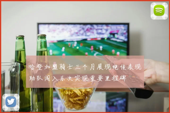 哈登加盟骑士三个月展现绝佳表现助队闯入东决实现重要里程碑