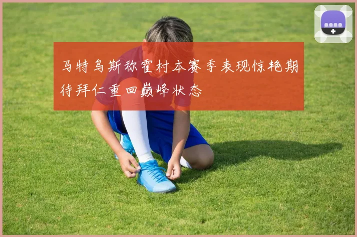 马特乌斯称霍村本赛季表现惊艳期待拜仁重回巅峰状态
