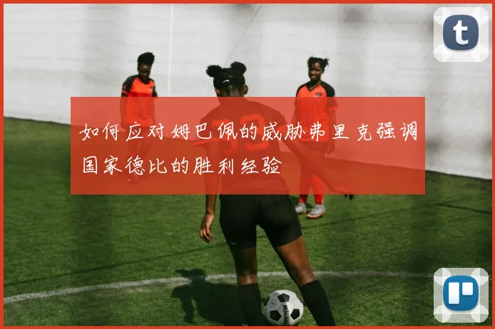 如何应对姆巴佩的威胁弗里克强调国家德比的胜利经验