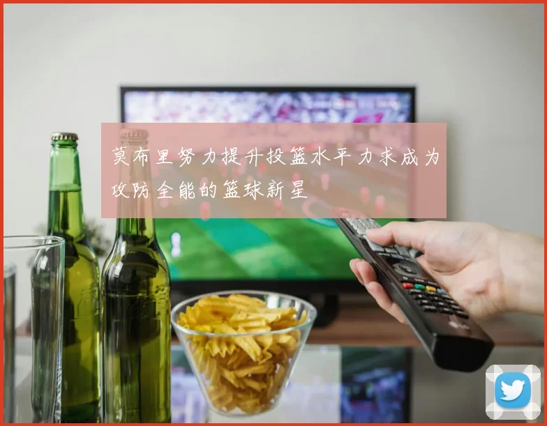 莫布里努力提升投篮水平力求成为攻防全能的篮球新星