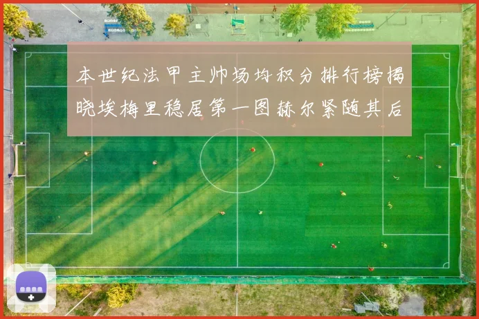 本世纪法甲主帅场均积分排行榜揭晓埃梅里稳居第一图赫尔紧随其后