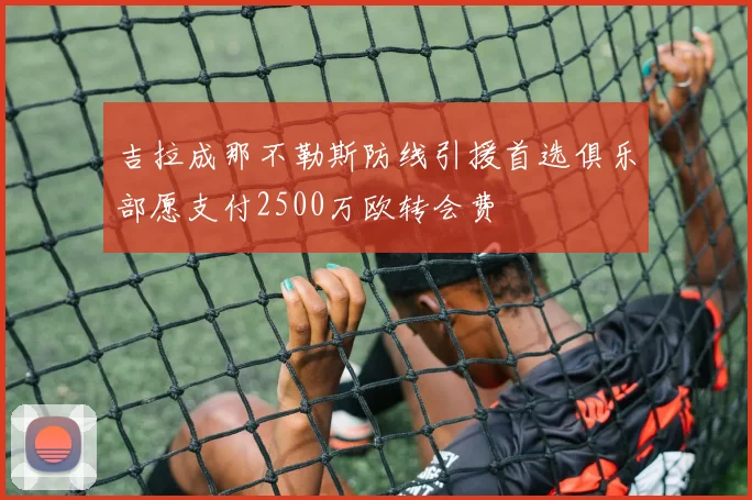 吉拉成那不勒斯防线引援首选俱乐部愿支付2500万欧转会费