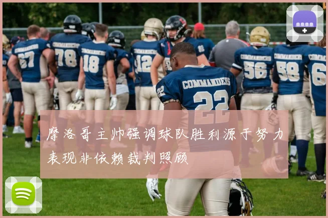摩洛哥主帅强调球队胜利源于努力表现非依赖裁判照顾
