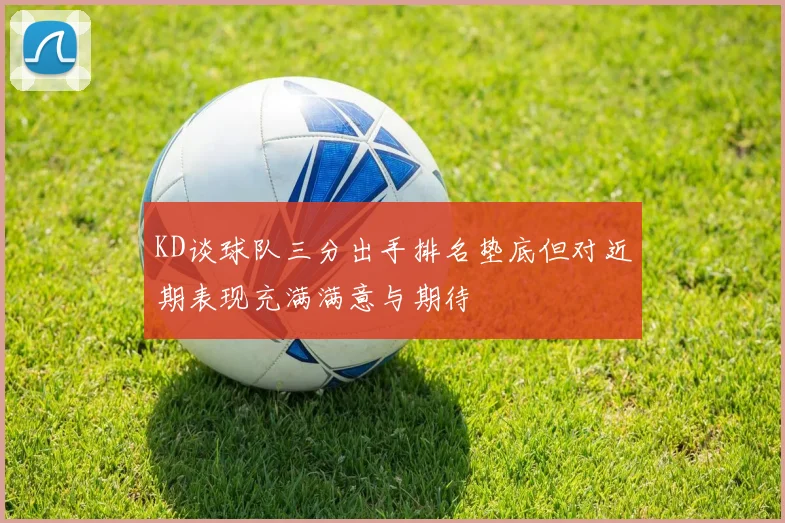 KD谈球队三分出手排名垫底但对近期表现充满满意与期待