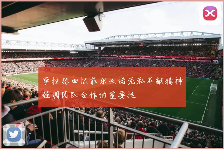 萨拉赫回忆菲尔米诺无私奉献精神强调团队合作的重要性