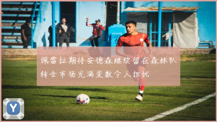 佩雷拉期待安德森继续留在森林队转会市场充满变数令人担忧