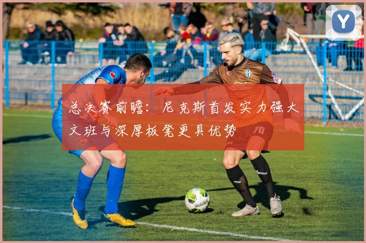总决赛前瞻：尼克斯首发实力强大文班与深厚板凳更具优势