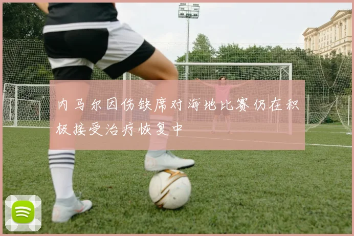 内马尔因伤缺席对海地比赛仍在积极接受治疗恢复中