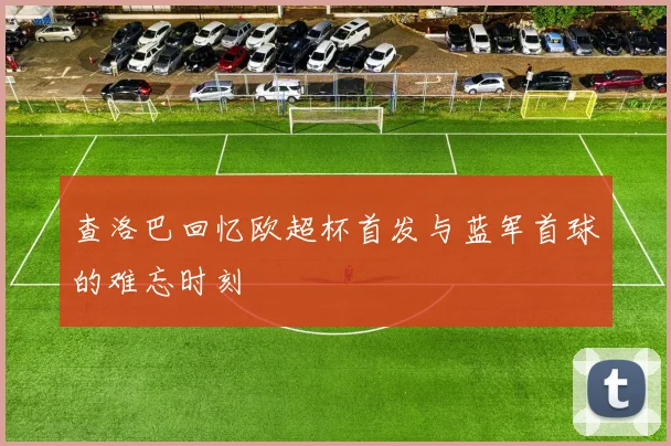 查洛巴回忆欧超杯首发与蓝军首球的难忘时刻