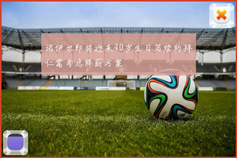 诺伊尔即将迎来40岁生日若续约拜仁需考虑降薪方案