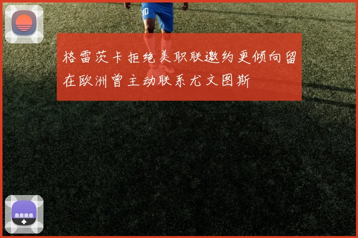 格雷茨卡拒绝美职联邀约更倾向留在欧洲曾主动联系尤文图斯