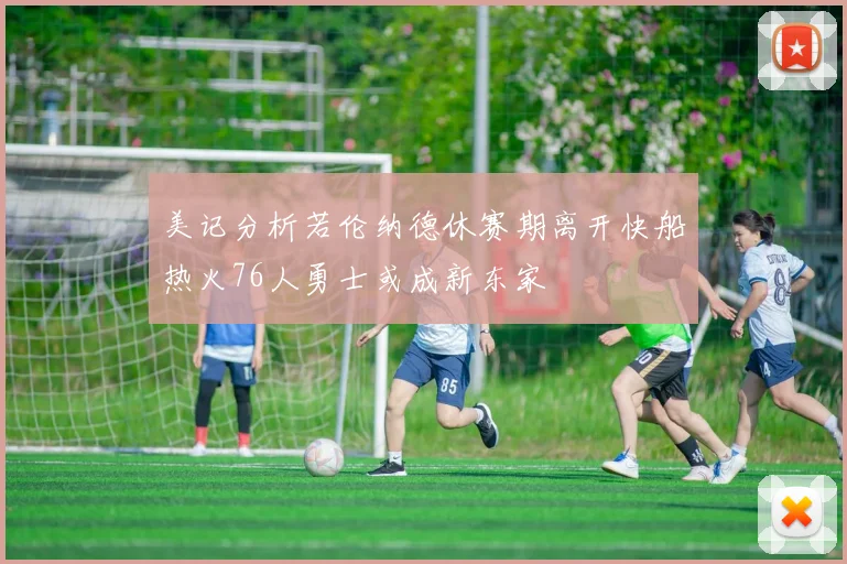 美记分析若伦纳德休赛期离开快船热火76人勇士或成新东家