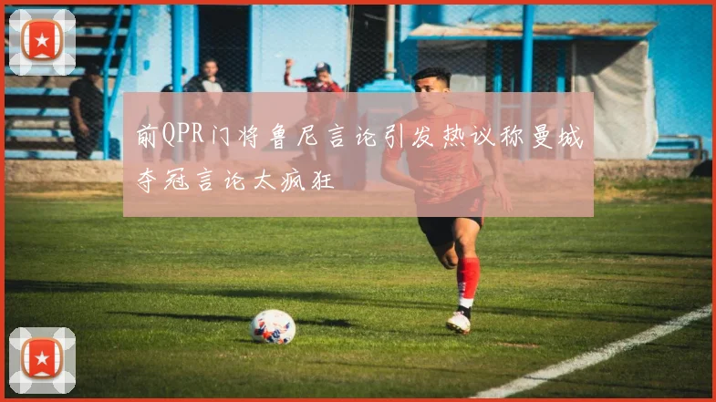 前QPR门将鲁尼言论引发热议称曼城夺冠言论太疯狂